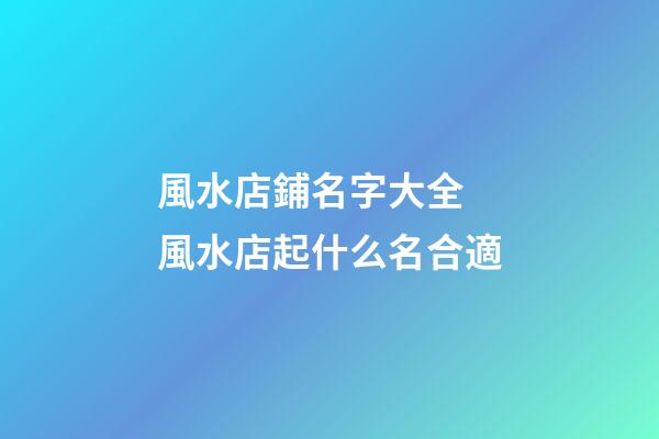 風水店鋪名字大全 風水店起什么名合適